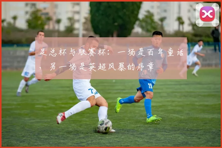 足总杯与联赛杯:一场是百年童话,另一场是英超风暴的序章