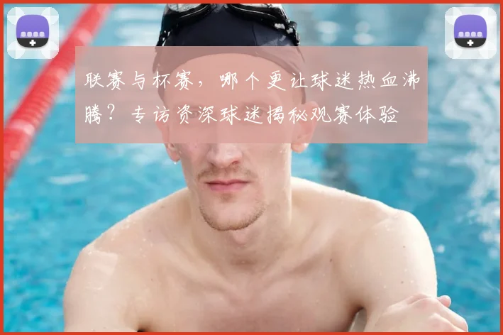联赛与杯赛,哪个更让球迷热血沸腾?专访资深球迷揭秘观赛体验