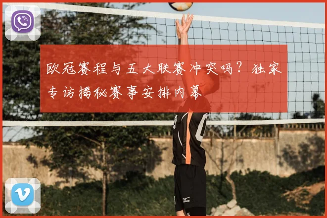 欧冠赛程与五大联赛冲突吗?独家专访揭秘赛事安排内幕