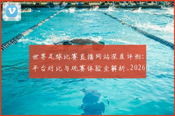 世界足球比赛直播网站深度评测:平台对比与观赛体验全解析_20260609201519
