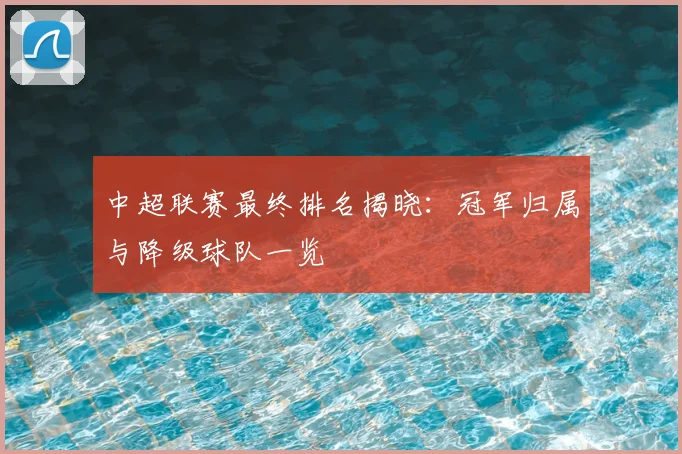 中超联赛最终排名揭晓：冠军归属与降级球队一览