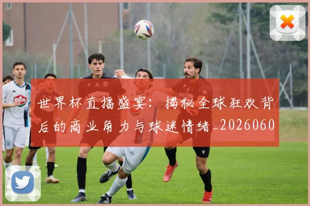 世界杯直播盛宴：揭秘全球狂欢背后的商业角力与球迷情绪_20260609201324