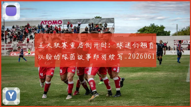 五大联赛重启倒计时：球迷们翘首以盼的绿茵故事即将续写_20260611141829