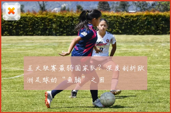 五大联赛最弱国家队？深度剖析欧洲足球的“鱼腩”之困