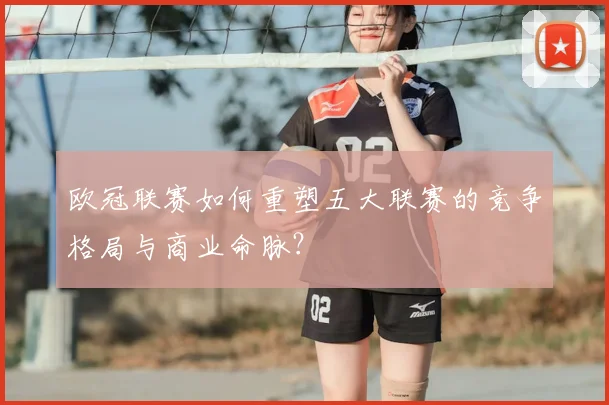 欧冠联赛如何重塑五大联赛的竞争格局与商业命脉?