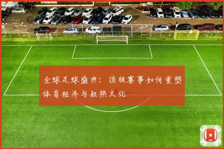 全球足球盛典:顶级赛事如何重塑体育经济与狂热文化