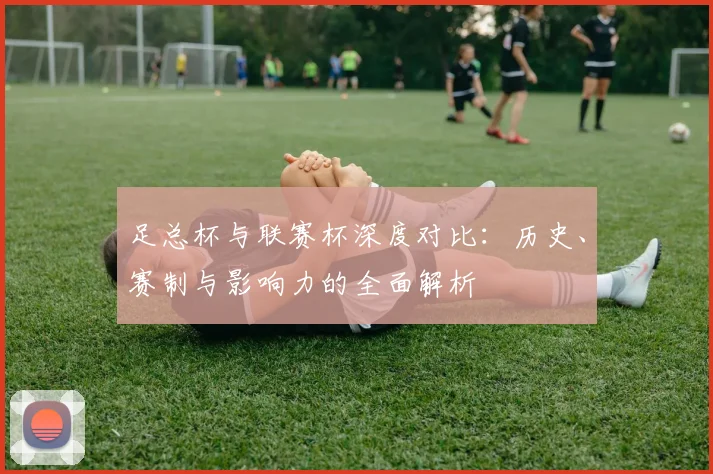 足总杯与联赛杯深度对比:历史、赛制与影响力的全面解析