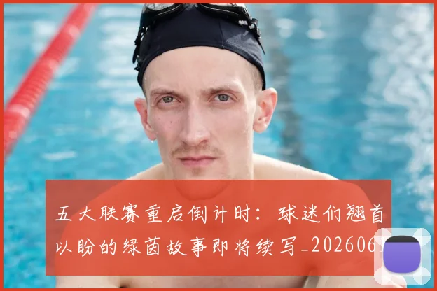 五大联赛重启倒计时:球迷们翘首以盼的绿茵故事即将续写_20260611141829