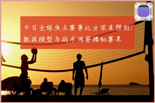 今日全球焦点赛事比分深度预测:数据模型与战术洞察揭秘赛果