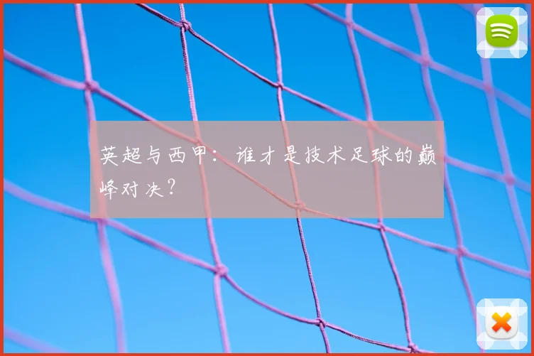 英超与西甲:谁才是技术足球的巅峰对决?