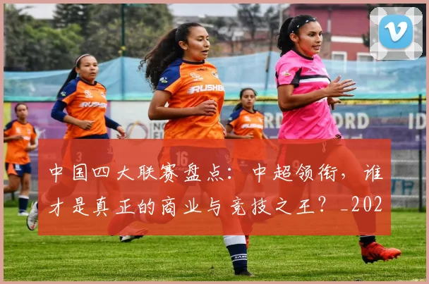 中国四大联赛盘点:中超领衔,谁才是真正的商业与竞技之王?_20260610190254