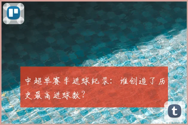 中超单赛季进球纪录:谁创造了历史最高进球数?