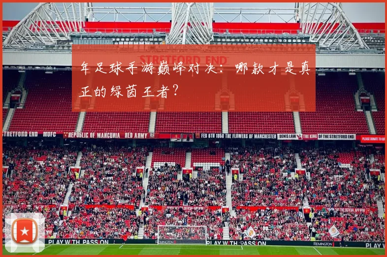 年足球手游巅峰对决:哪款才是真正的绿茵王者?