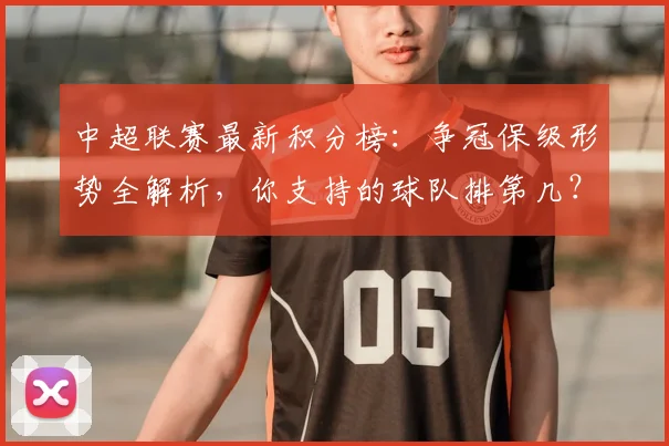 中超联赛最新积分榜：争冠保级形势全解析，你支持的球队排第几？