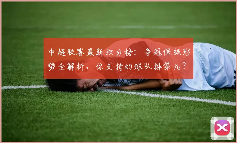 中超联赛最新积分榜:争冠保级形势全解析,你支持的球队排第几?