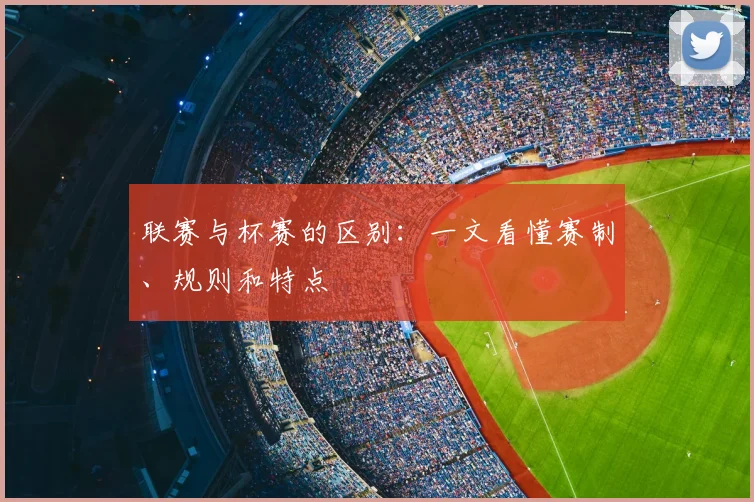 联赛与杯赛的区别:一文看懂赛制、规则和特点