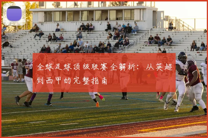全球足球顶级联赛全解析:从英超到西甲的完整指南